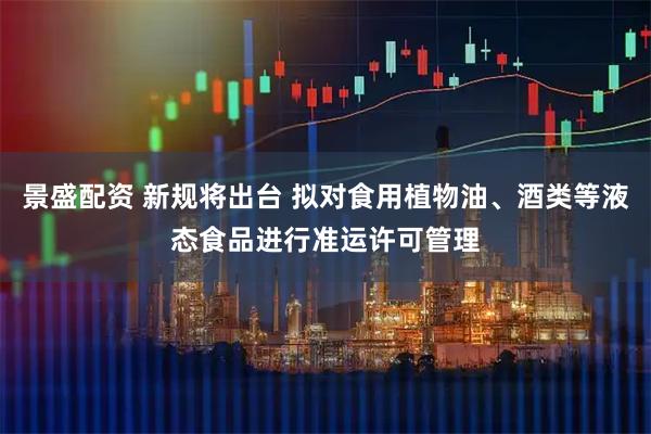 景盛配资 新规将出台 拟对食用植物油、酒类等液态食品进行准运许可管理