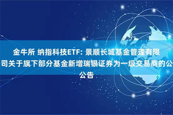 金牛所 纳指科技ETF: 景顺长城基金管理有限公司关于旗下部分基金新增瑞银证券为一级交易商的公告