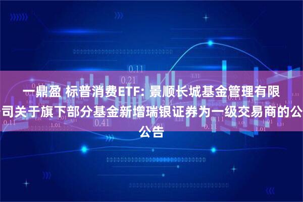 一鼎盈 标普消费ETF: 景顺长城基金管理有限公司关于旗下部分基金新增瑞银证券为一级交易商的公告