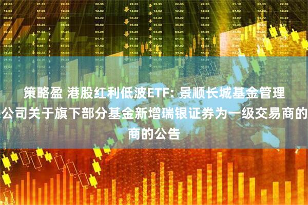 策略盈 港股红利低波ETF: 景顺长城基金管理有限公司关于旗下部分基金新增瑞银证券为一级交易商的公告