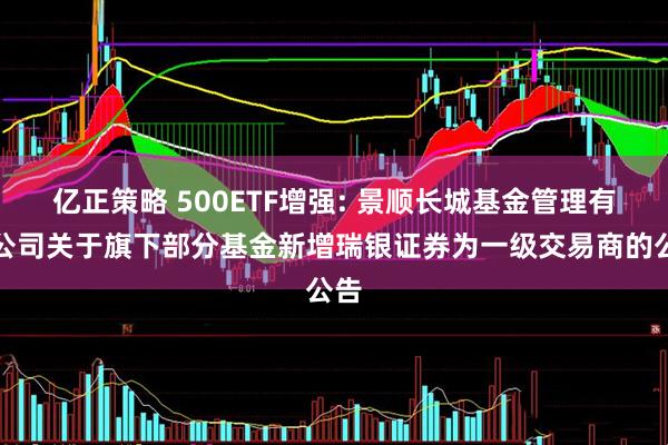 亿正策略 500ETF增强: 景顺长城基金管理有限公司关于旗下部分基金新增瑞银证券为一级交易商的公告