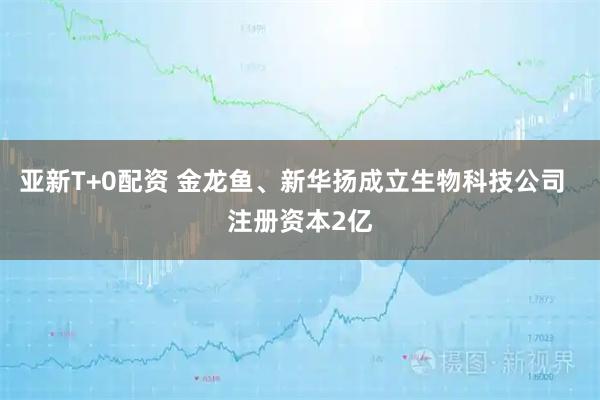 亚新T+0配资 金龙鱼、新华扬成立生物科技公司  注册资本2亿