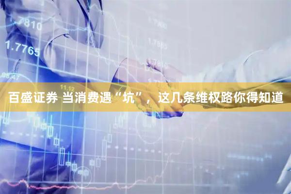 百盛证券 当消费遇“坑”，这几条维权路你得知道