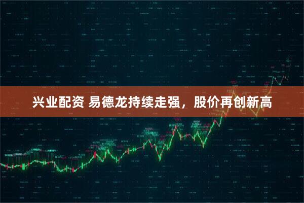 兴业配资 易德龙持续走强，股价再创新高