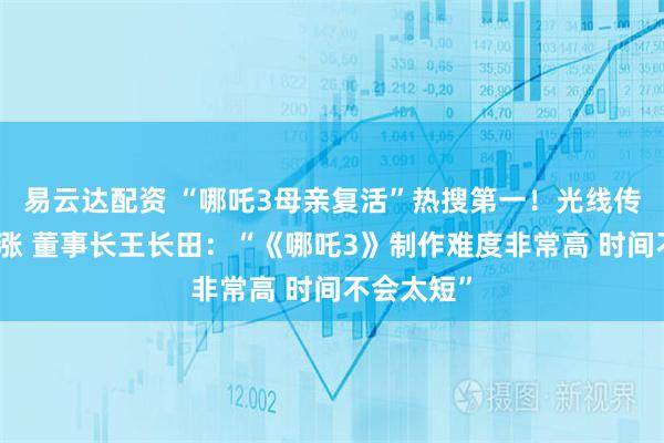 易云达配资 “哪吒3母亲复活”热搜第一！光线传媒股价大涨 董事长王长田：“《哪吒3》制作难度非常高 时间不会太短”