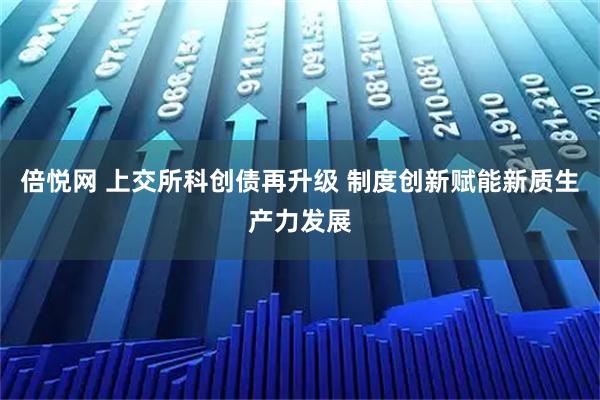 倍悦网 上交所科创债再升级 制度创新赋能新质生产力发展