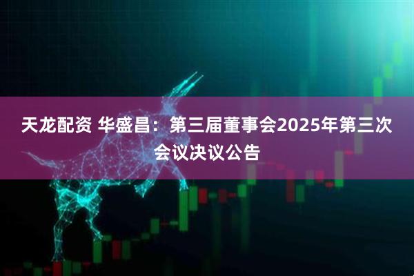 天龙配资 华盛昌：第三届董事会2025年第三次会议决议公告