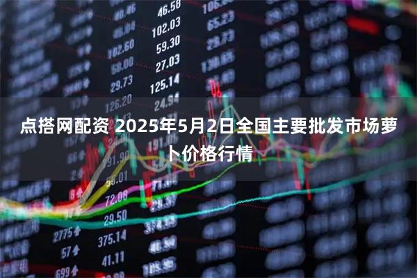 点搭网配资 2025年5月2日全国主要批发市场萝卜价格行情