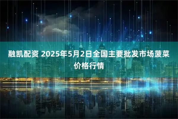 融凯配资 2025年5月2日全国主要批发市场菠菜价格行情