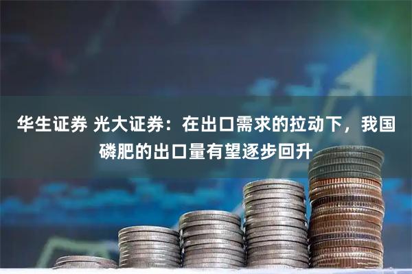 华生证券 光大证券：在出口需求的拉动下，我国磷肥的出口量有望逐步回升