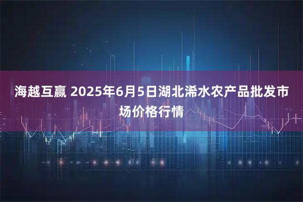 海越互赢 2025年6月5日湖北浠水农产品批发市场价格行情