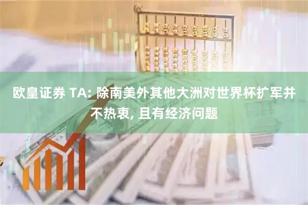 欧皇证券 TA: 除南美外其他大洲对世界杯扩军并不热衷, 且有经济问题