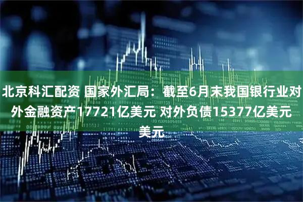 北京科汇配资 国家外汇局：截至6月末我国银行业对外金融资产17721亿美元 对外负债15377亿美元