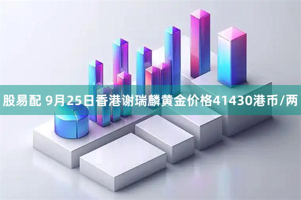 股易配 9月25日香港谢瑞麟黄金价格41430港币/两