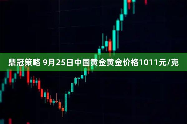 鼎冠策略 9月25日中国黄金黄金价格1011元/克