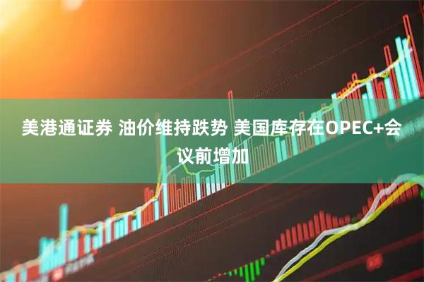 美港通证券 油价维持跌势 美国库存在OPEC+会议前增加