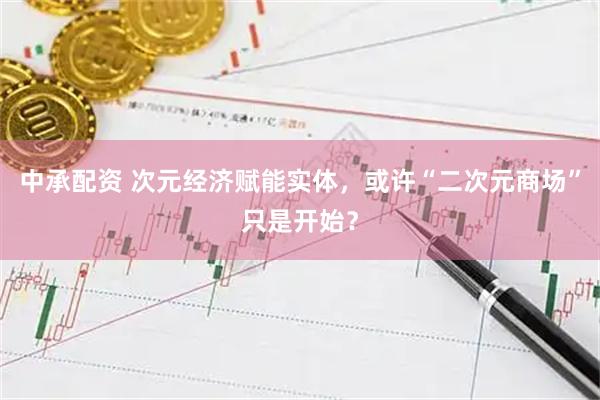中承配资 次元经济赋能实体，或许“二次元商场”只是开始？
