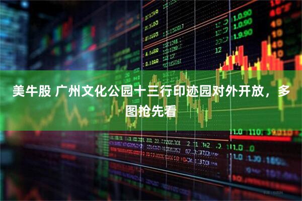 美牛股 广州文化公园十三行印迹园对外开放，多图抢先看