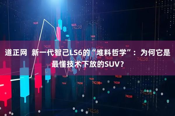 道正网  新一代智己LS6的“堆料哲学”：为何它是最懂技术下放的SUV？