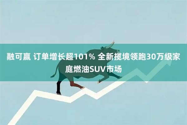 融可赢 订单增长超101% 全新揽境领跑30万级家庭燃油SUV市场