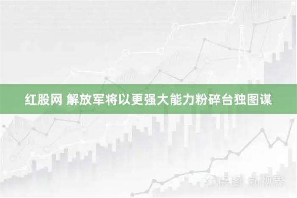 红股网 解放军将以更强大能力粉碎台独图谋