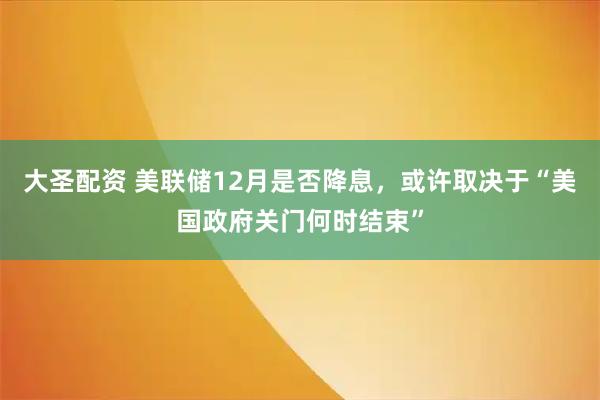 大圣配资 美联储12月是否降息，或许取决于“美国政府关门何时结束”