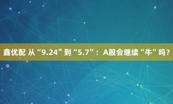 鑫优配 从“9.24”到“5.7”：A股会继续“牛”吗？
