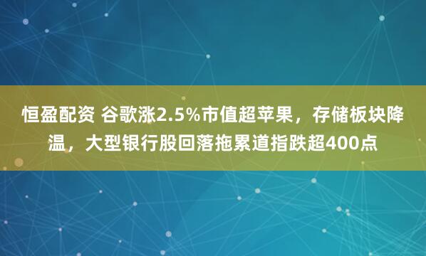 恒盈配资 谷歌涨2.5%市值超苹果，存储板块降温，大型银行股回落拖累道指跌超400点