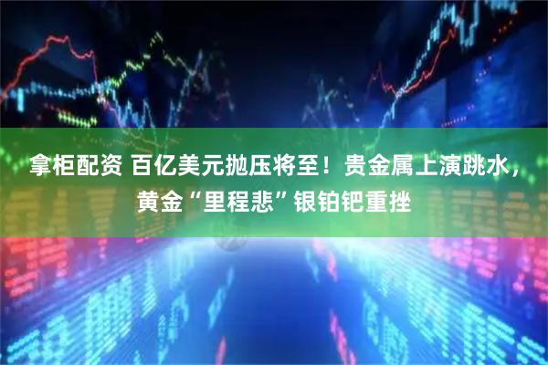 拿柜配资 百亿美元抛压将至！贵金属上演跳水，黄金“里程悲”银铂钯重挫