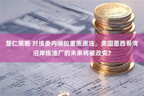 慧仁策略 对接委内瑞拉重质原油，美国墨西哥湾沿岸炼油厂的未来将被改变？
