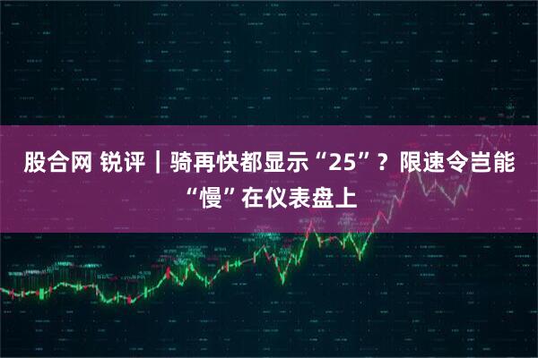 股合网 锐评｜骑再快都显示“25”？限速令岂能“慢”在仪表盘上