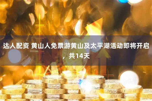 达人配资 黄山人免票游黄山及太平湖活动即将开启，共14天