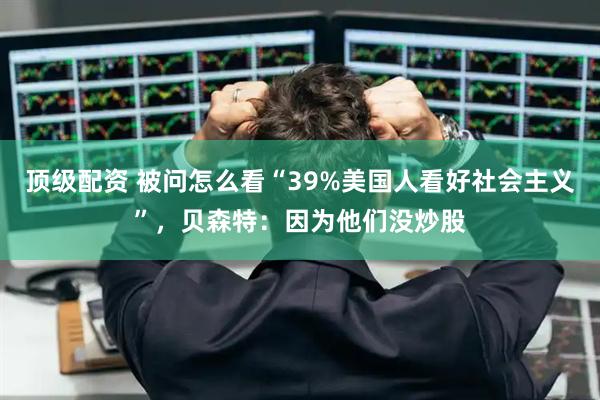 顶级配资 被问怎么看“39%美国人看好社会主义”，贝森特：因为他们没炒股