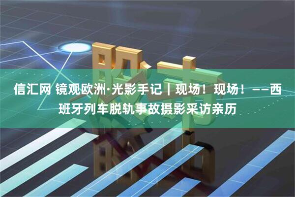信汇网 镜观欧洲·光影手记｜现场！现场！——西班牙列车脱轨事故摄影采访亲历