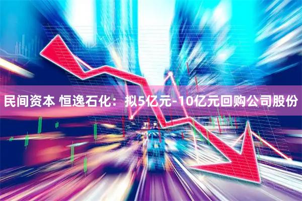 民间资本 恒逸石化：拟5亿元-10亿元回购公司股份