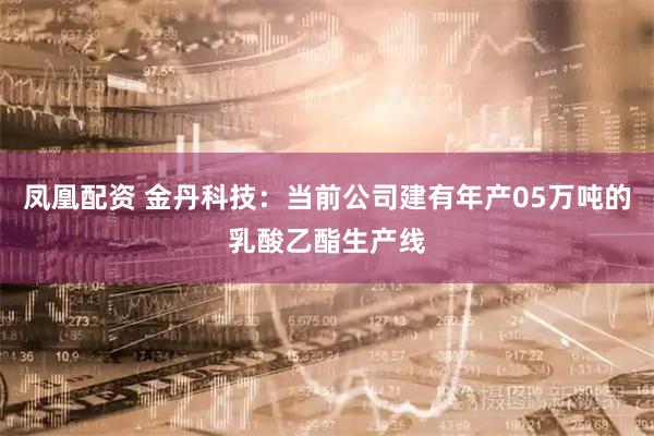 凤凰配资 金丹科技：当前公司建有年产05万吨的乳酸乙酯生产线