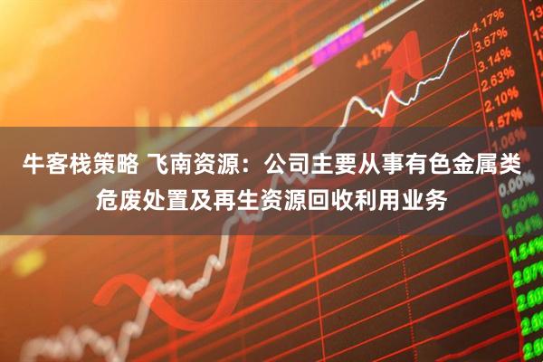 牛客栈策略 飞南资源：公司主要从事有色金属类危废处置及再生资源回收利用业务