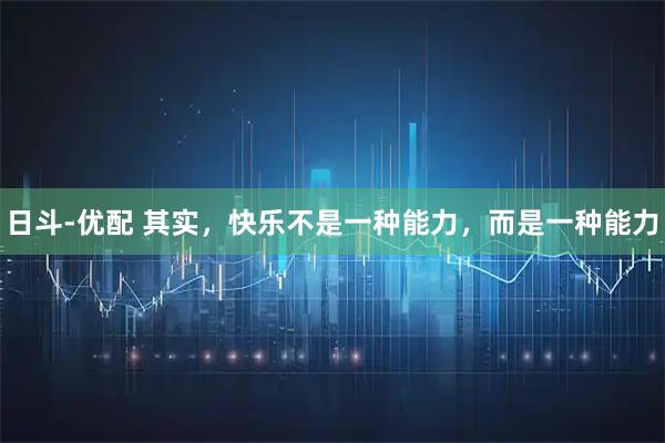 日斗-优配 其实，快乐不是一种能力，而是一种能力