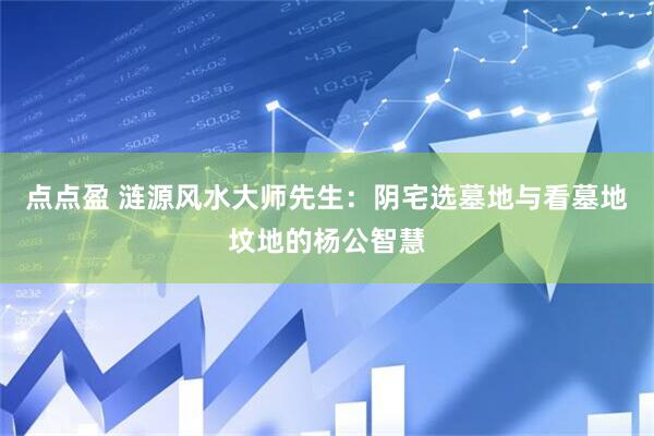 点点盈 涟源风水大师先生：阴宅选墓地与看墓地坟地的杨公智慧