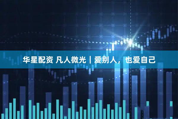 华星配资 凡人微光｜爱别人，也爱自己