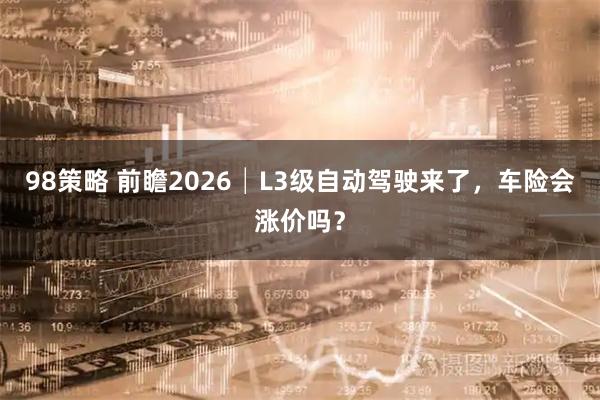 98策略 前瞻2026│L3级自动驾驶来了，车险会涨价吗？