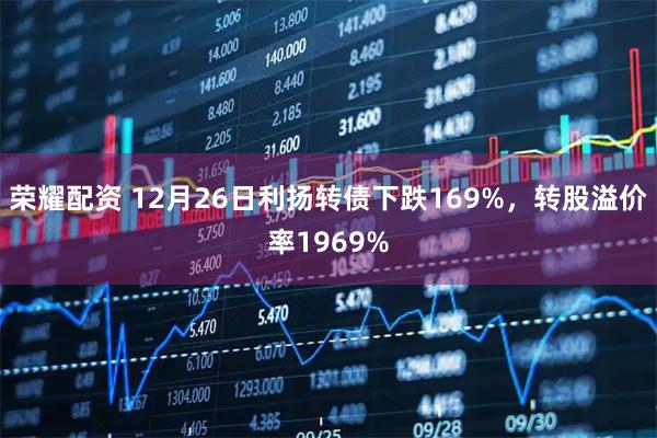 荣耀配资 12月26日利扬转债下跌169%，转股溢价率1969%