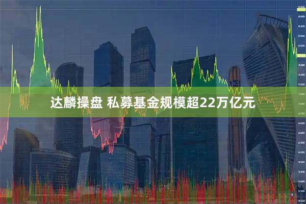 达麟操盘 私募基金规模超22万亿元