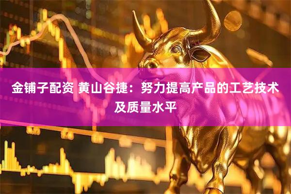 金铺子配资 黄山谷捷：努力提高产品的工艺技术及质量水平