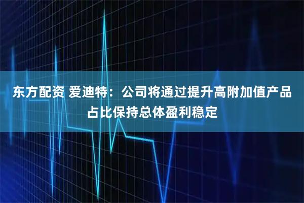 东方配资 爱迪特：公司将通过提升高附加值产品占比保持总体盈利稳定