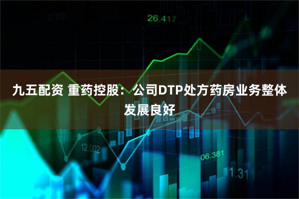 九五配资 重药控股：公司DTP处方药房业务整体发展良好