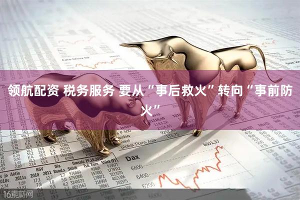 领航配资 税务服务 要从“事后救火”转向“事前防火”