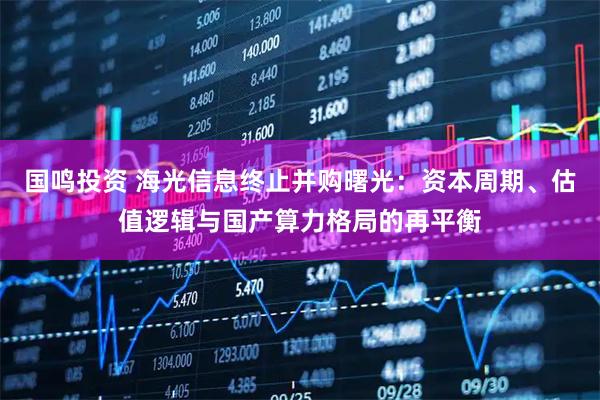 国鸣投资 海光信息终止并购曙光：资本周期、估值逻辑与国产算力格局的再平衡