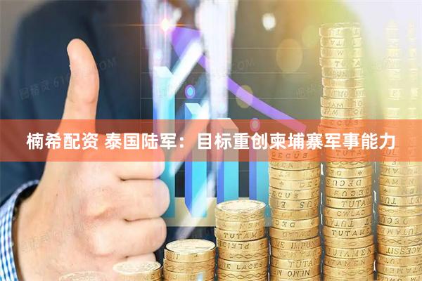 楠希配资 泰国陆军：目标重创柬埔寨军事能力