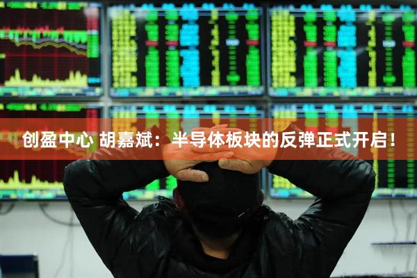 创盈中心 胡嘉斌：半导体板块的反弹正式开启！